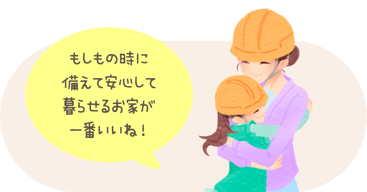 もしもの時に備えて安心して暮らせるお家が一番いいね！