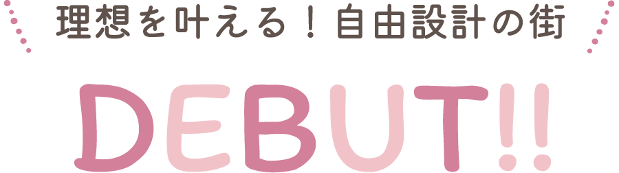 理想を叶える！自由設計の街 DEBUT!!