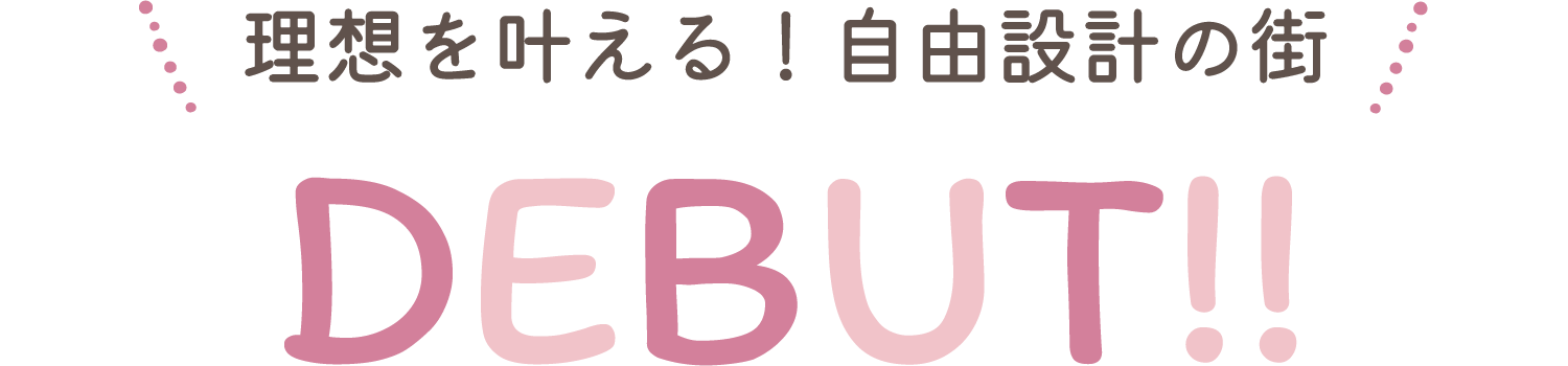 理想を叶える！自由設計の街 DEBUT!!