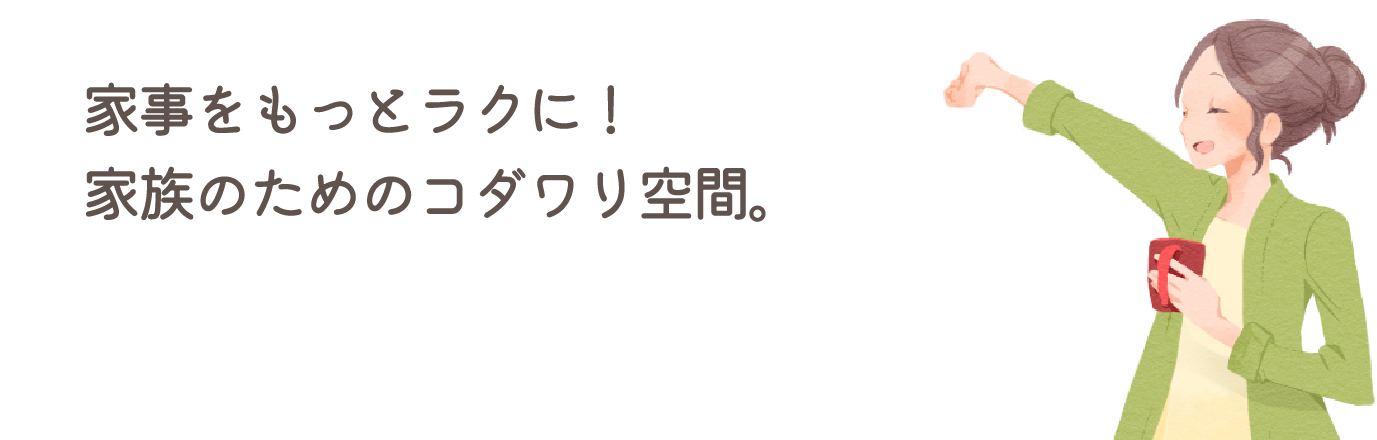 家事をもっとラクに！家族のためのコダワリ空間。