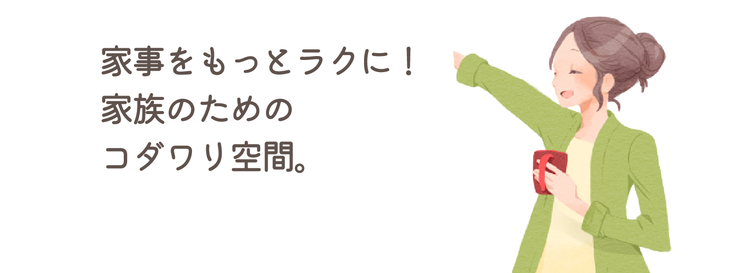 家事をもっとラクに！家族のためのコダワリ空間。